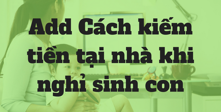 Cách kiếm tiền tại nhà khi nghỉ sinh con