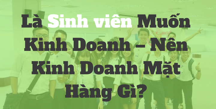 Là Sinh viên Muốn Kinh Doanh – Nên Kinh Doanh Mặt Hàng Gì